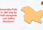 Assembly Polls in Jammu and Kashmir May Be Held Alongside Lok Sabha Elections